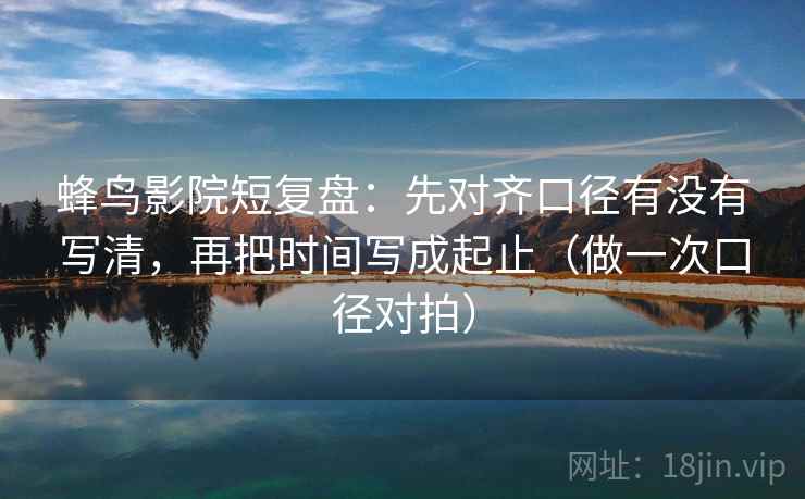 蜂鸟影院短复盘：先对齐口径有没有写清，再把时间写成起止（做一次口径对拍）