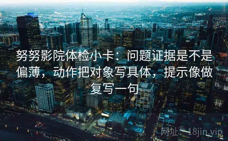 努努影院体检小卡：问题证据是不是偏薄，动作把对象写具体，提示像做复写一句