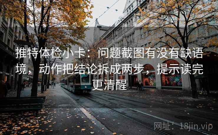推特体检小卡：问题截图有没有缺语境，动作把结论拆成两步，提示读完更清醒