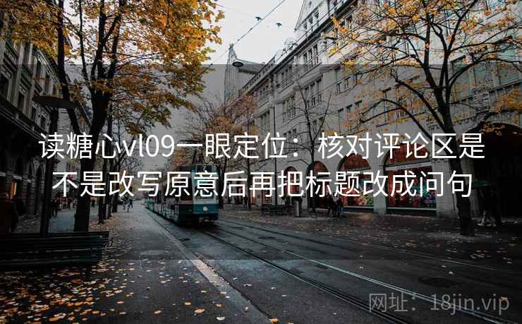 读糖心vl09一眼定位：核对评论区是不是改写原意后再把标题改成问句