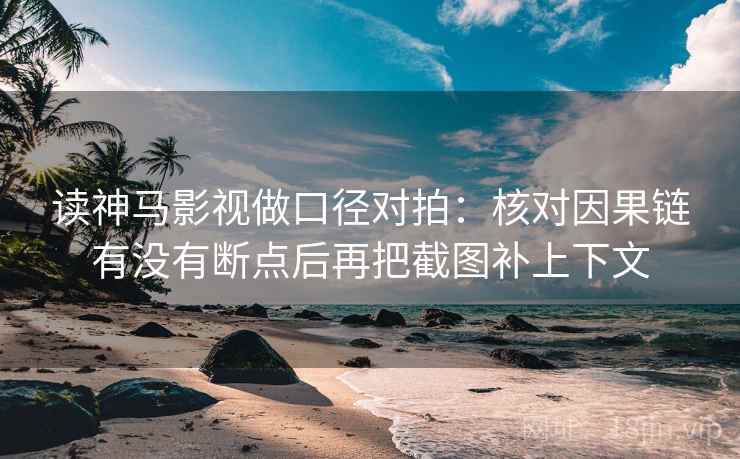 读神马影视做口径对拍：核对因果链有没有断点后再把截图补上下文