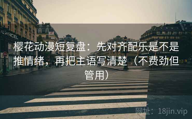 樱花动漫短复盘：先对齐配乐是不是推情绪，再把主语写清楚（不费劲但管用）
