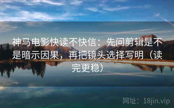 神马电影快读不快信：先问剪辑是不是暗示因果，再把镜头选择写明（读完更稳）