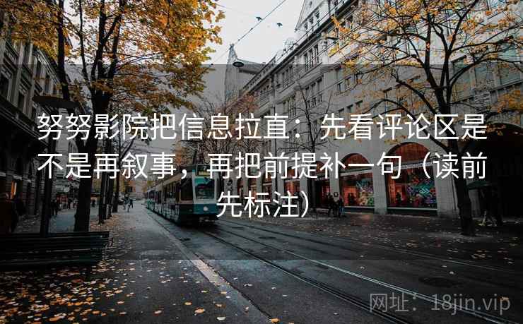 努努影院把信息拉直：先看评论区是不是再叙事，再把前提补一句（读前先标注）