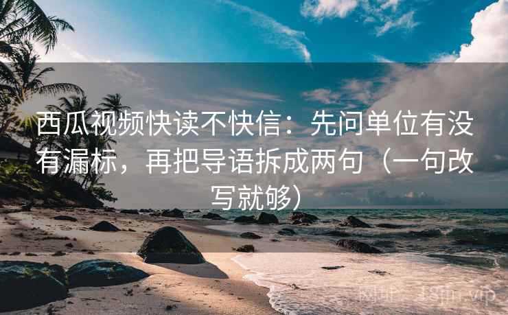 西瓜视频快读不快信：先问单位有没有漏标，再把导语拆成两句（一句改写就够）
