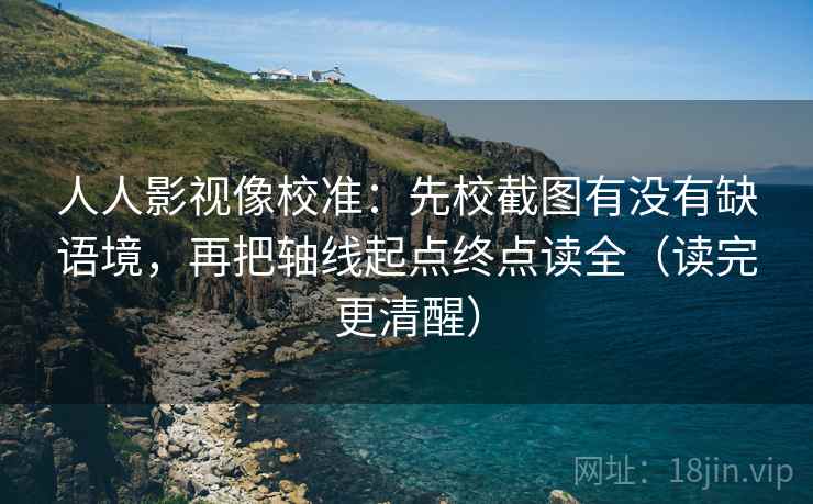 人人影视像校准：先校截图有没有缺语境，再把轴线起点终点读全（读完更清醒）